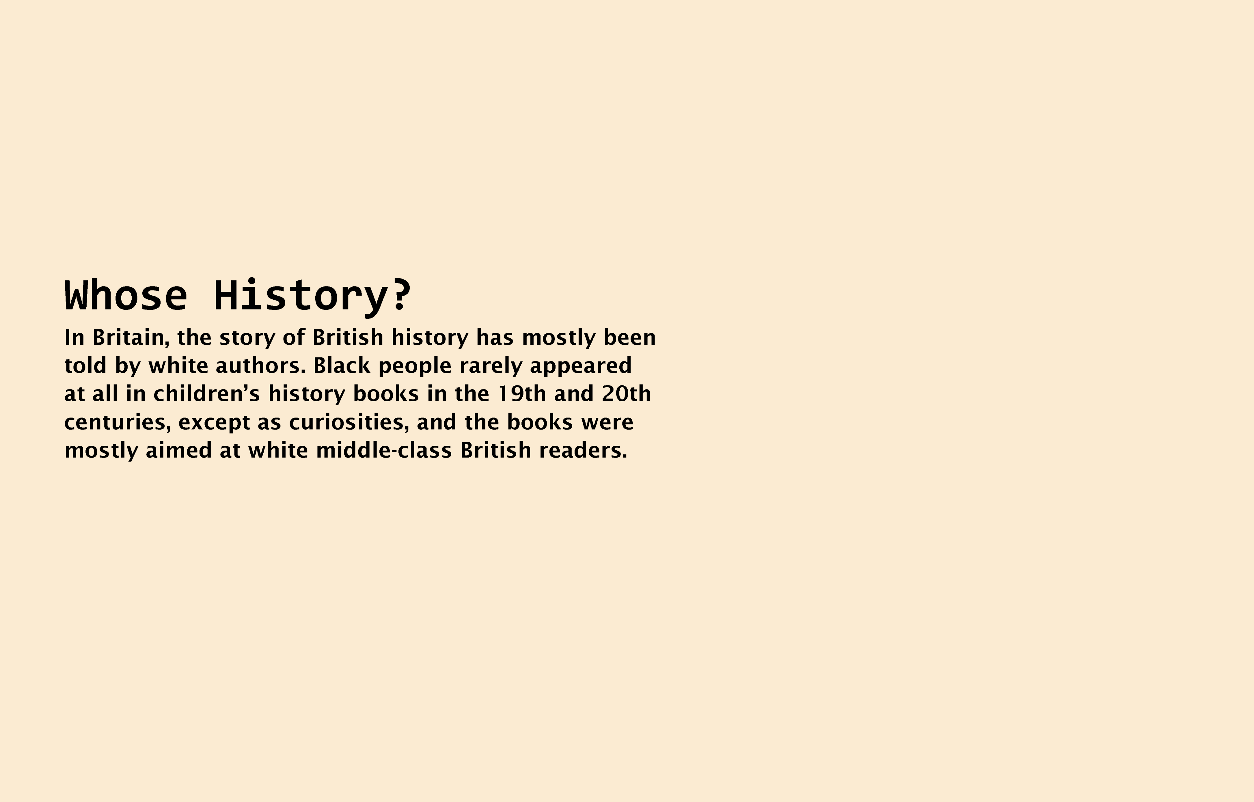 Text reads: Whose history?  In Britain, the story of British history has mostly been told by white authors. Black people rarely appeared at all in children's history books in the 19th and 20th centuries, except as curiosities, and the books were mostly aimed at white middle class British readers.