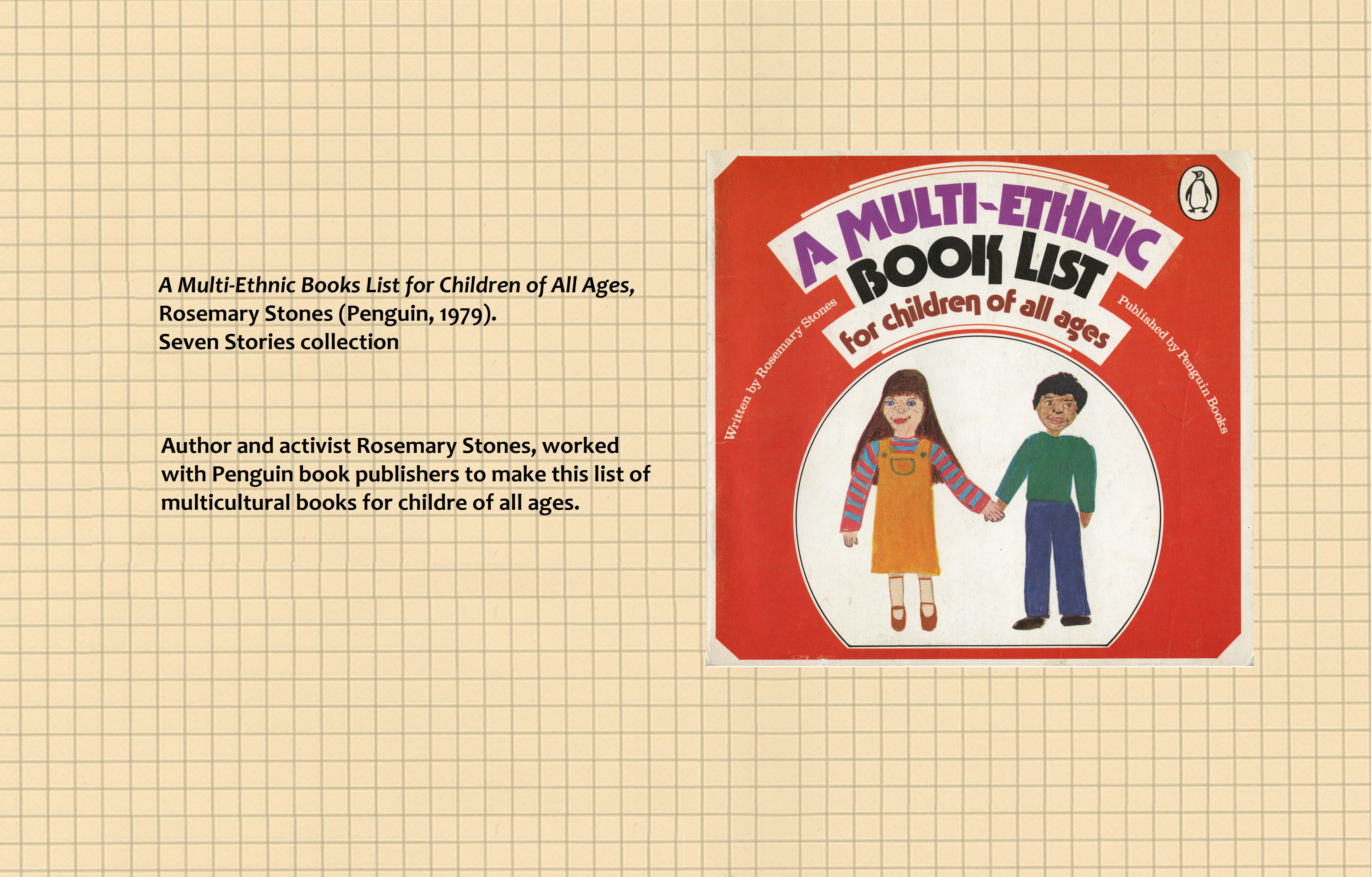 Text (left) reads: A Multi-Ethnic Book List for Children of all Ages, Penguin (1979). Seven Stories collection. The librarian and activist, Rosemary Stones, worked with the book publisher, Penguin Books, to make this list of multicultural books for children of all ages. Image (right): Front cover of A Multi-Ethnic Book List for Children of all Ages.