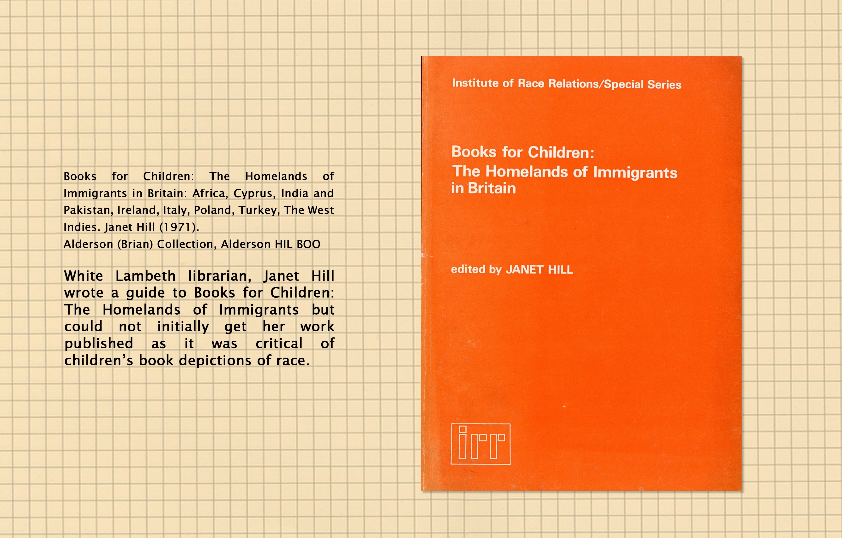 Text (left) reads: Books for Children: The Homelands of Immigrants in Britain: Africa Cyprus, India and Pakistan, Ireland, Italy, Poland, Turkey, The West Indies, Janet Hill (1971). Alderson (Brian Collection, Alderson HIL BOO. Newcastle University Special Collections and Archives,. White Lambeth librarian, Janet ill, wrote a guide called Books for Children: The Homelands of Immigrants but could not initially get her work published as it was critical of children's book depictions of race. Image (right): front cover of Books for Children.